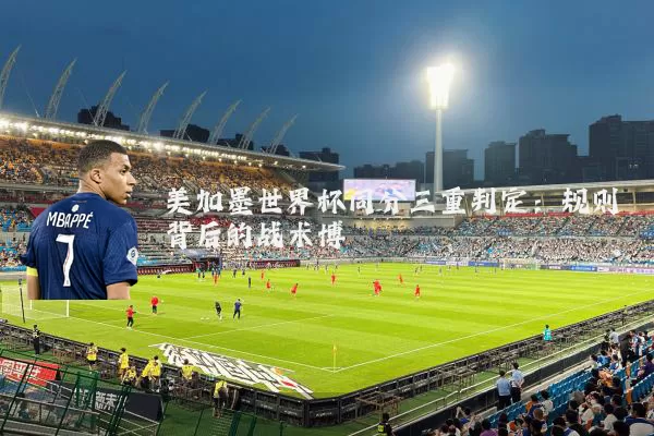 美加墨世界杯同分三重判定：规则背后的战术博弈