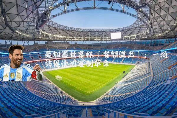 美加墨世界杯「名额溢出」:一场被误读的赛制革命