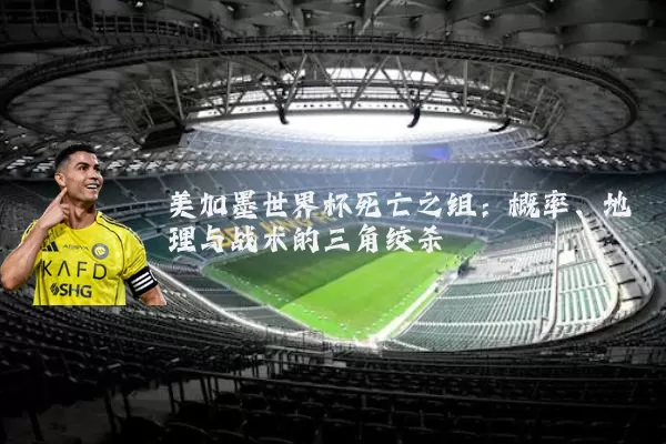 美加墨世界杯死亡之组:概率、地理与战术的三角绞杀