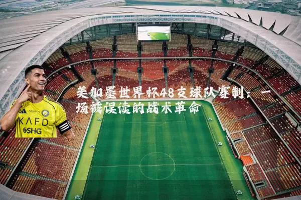 美加墨世界杯48支球队赛制:一场被误读的战术革命