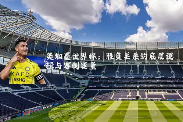 美加墨世界杯：胜负关系的底层逻辑与赛制变量