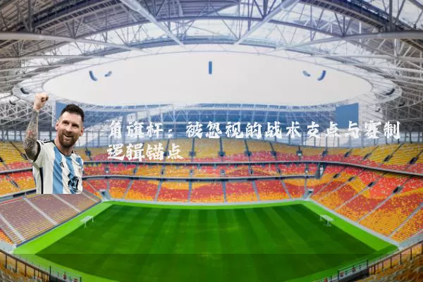 角旗杆：被忽视的战术支点与赛制逻辑锚点