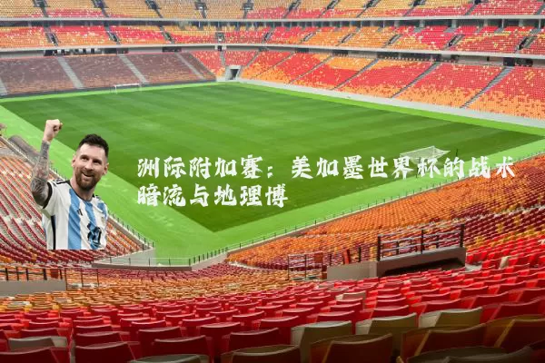 洲际附加赛：美加墨世界杯的战术暗流与地理博弈