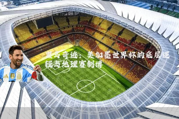 黑马奇迹:美加墨世界杯的底层逻辑与地理赛制博弈