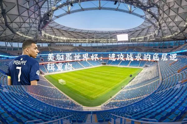 美加墨世界杯:进攻战术的底层逻辑重构