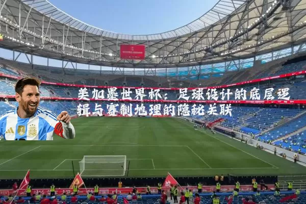 美加墨世界杯：足球设计的底层逻辑与赛制地理的隐秘关联