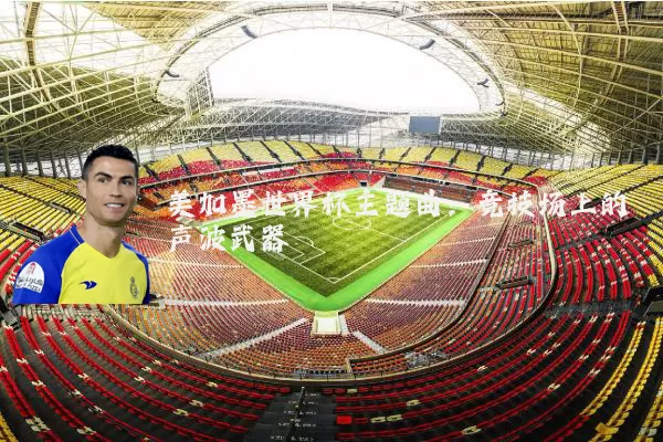 美加墨世界杯主题曲:竞技场上的声波武器