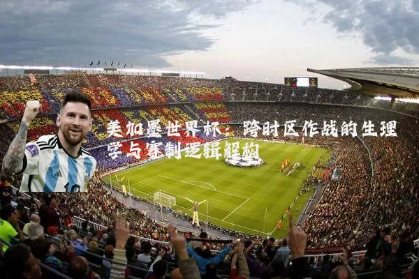 美加墨世界杯：跨时区作战的生理学与赛制逻辑解构