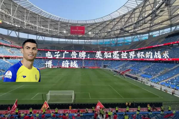 电子广告牌:美加墨世界杯的战术博弈暗线