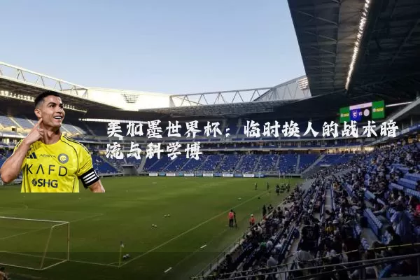 美加墨世界杯:临时换人的战术暗流与科学博弈