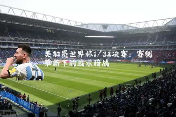 美加墨世界杯1/32决赛:赛制革新下的战术暗战
