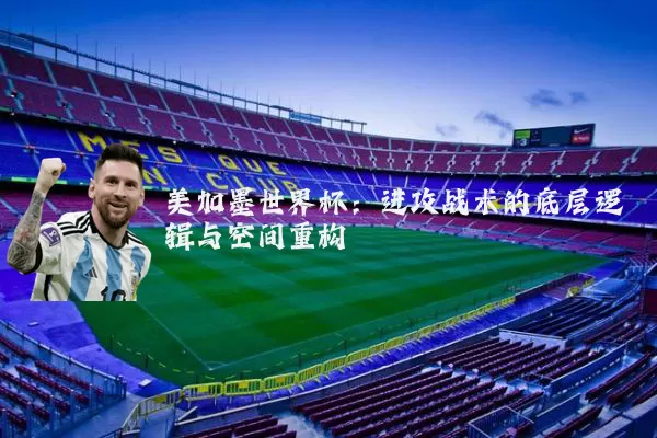 美加墨世界杯:进攻战术的底层逻辑与空间重构