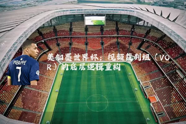 美加墨世界杯：视频裁判组（VOR）的底层逻辑重构