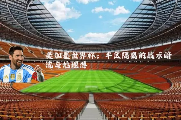 美加墨世界杯:半区隔离的战术暗流与地理博弈