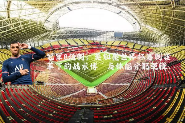 冠军8场制:美加墨世界杯赛制变革下的战术博弈与体能分配逻辑