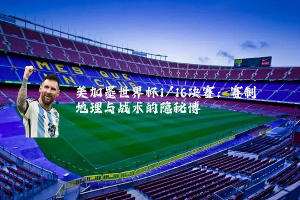美加墨世界杯1/16决赛：赛制地理与战术的隐秘博弈