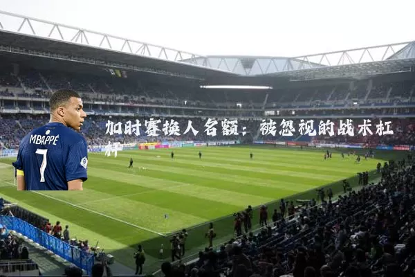 加时赛换人名额:被忽视的战术杠杆