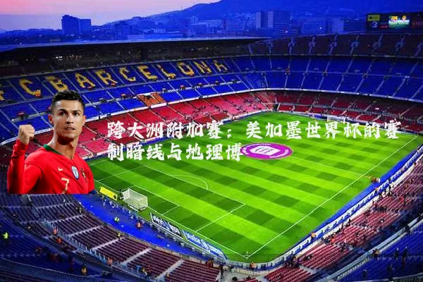 跨大洲附加赛：美加墨世界杯的赛制暗线与地理博弈