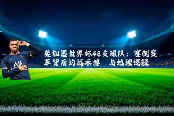 美加墨世界杯48支球队：赛制变革背后的战术博弈与地理逻辑