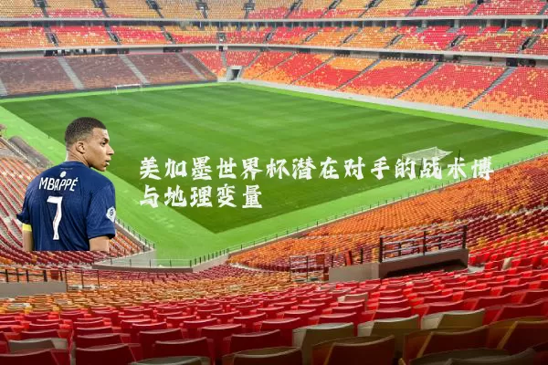 美加墨世界杯潜在对手的战术博弈与地理变量