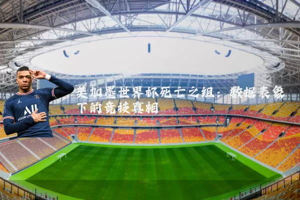 美加墨世界杯死亡之组:数据表象下的竞技真相