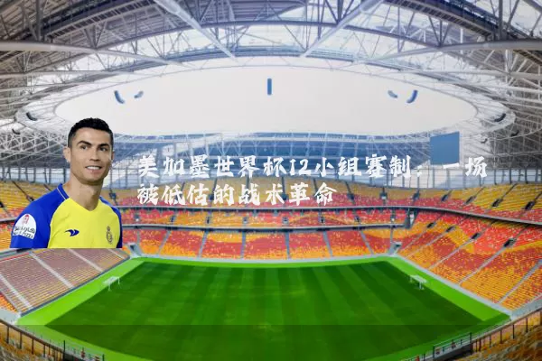 美加墨世界杯12小组赛制:一场被低估的战术革命