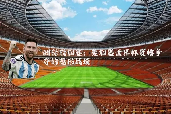 洲际附加赛:美加墨世界杯资格争夺的隐形战场