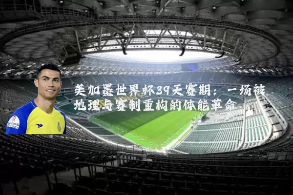 美加墨世界杯39天赛期:一场被地理与赛制重构的体能革命