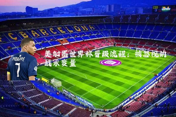 美加墨世界杯晋级流程:被忽视的战术变量