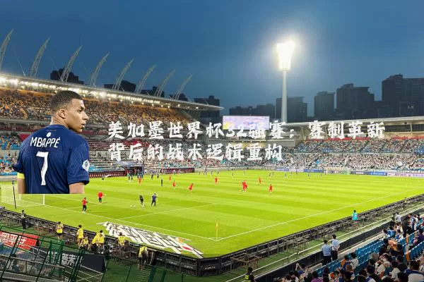美加墨世界杯32强赛:赛制革新背后的战术逻辑重构