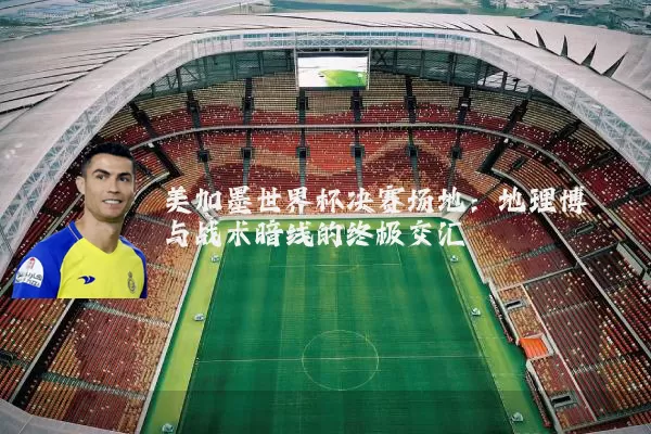 美加墨世界杯决赛场地：地理博弈与战术暗线的终极交汇