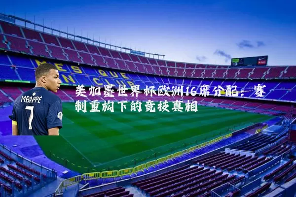 美加墨世界杯欧洲16席分配:赛制重构下的竞技真相