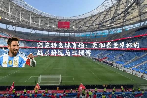 阿兹特克体育场:美加墨世界杯的战术暗流与地理博弈