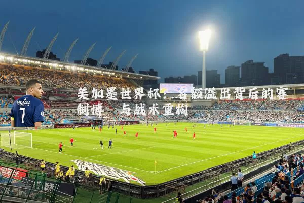 美加墨世界杯：名额溢出背后的赛制博弈与战术重构