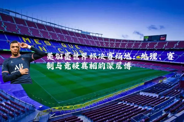 美加墨世界杯决赛场地:地理、赛制与竞技真相的深层博弈
