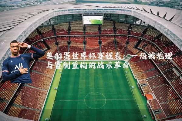 美加墨世界杯赛程表:一场被地理与赛制重构的战术革命