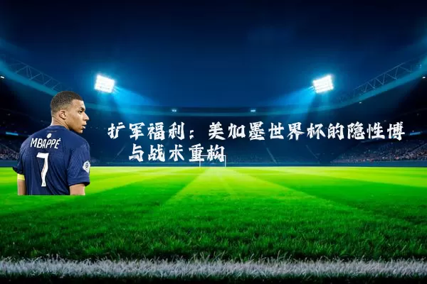 扩军福利:美加墨世界杯的隐性博弈与战术重构