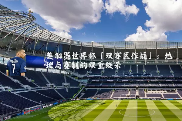 美加墨世界杯「双赛区作战」：地理与赛制的双重绞杀