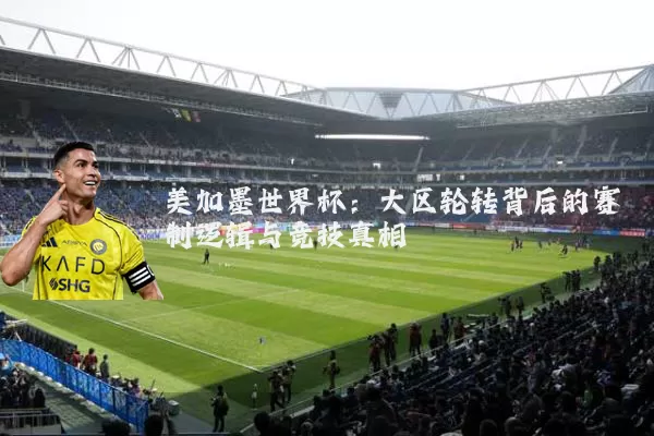 美加墨世界杯：大区轮转背后的赛制逻辑与竞技真相