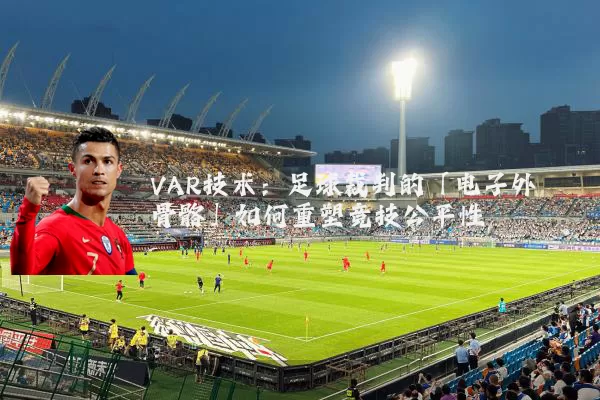 VAR技术：足球裁判的「电子外骨骼」如何重塑竞技公平性