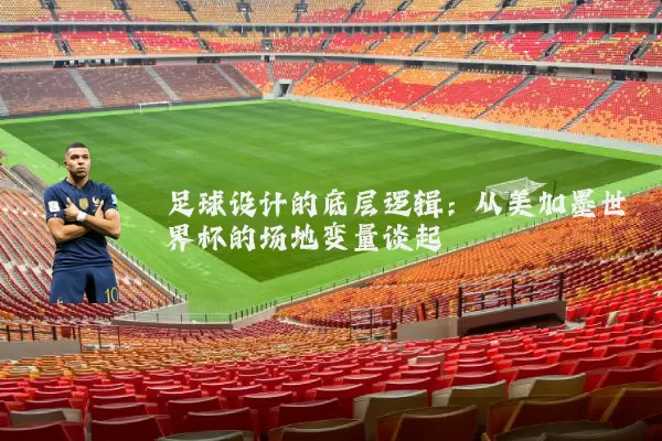足球设计的底层逻辑：从美加墨世界杯的场地变量谈起
